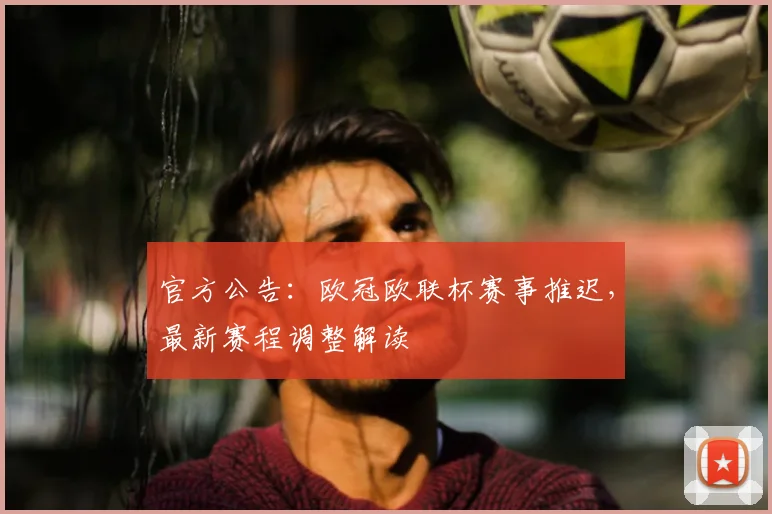 官方公告：欧冠欧联杯赛事推迟，最新赛程调整解读