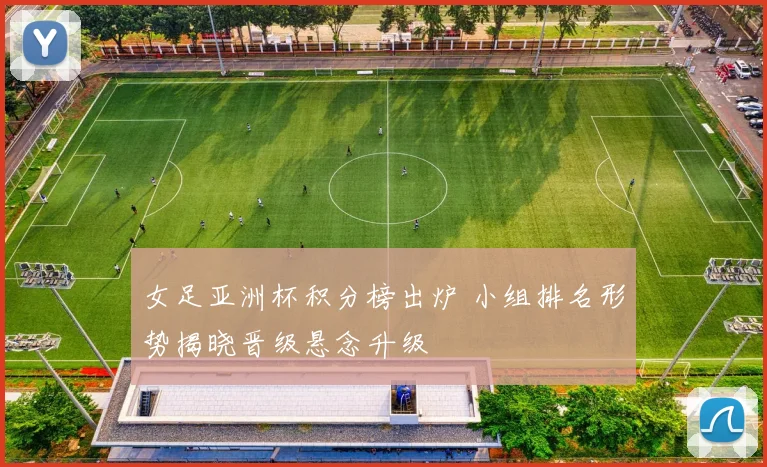 女足亚洲杯积分榜出炉 小组排名形势揭晓晋级悬念升级
