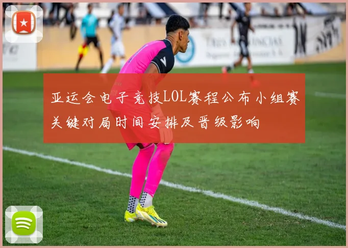 亚运会电子竞技LOL赛程公布小组赛关键对局时间安排及晋级影响