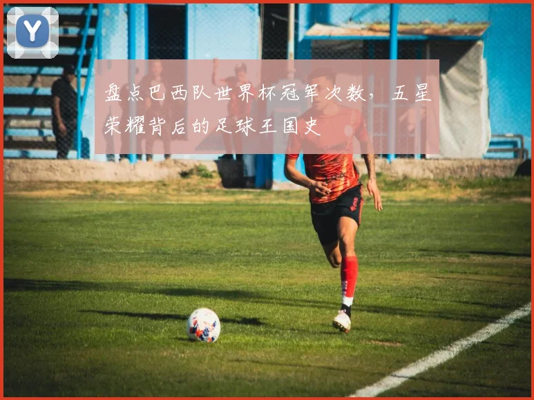 盘点巴西队世界杯冠军次数，五星荣耀背后的足球王国史