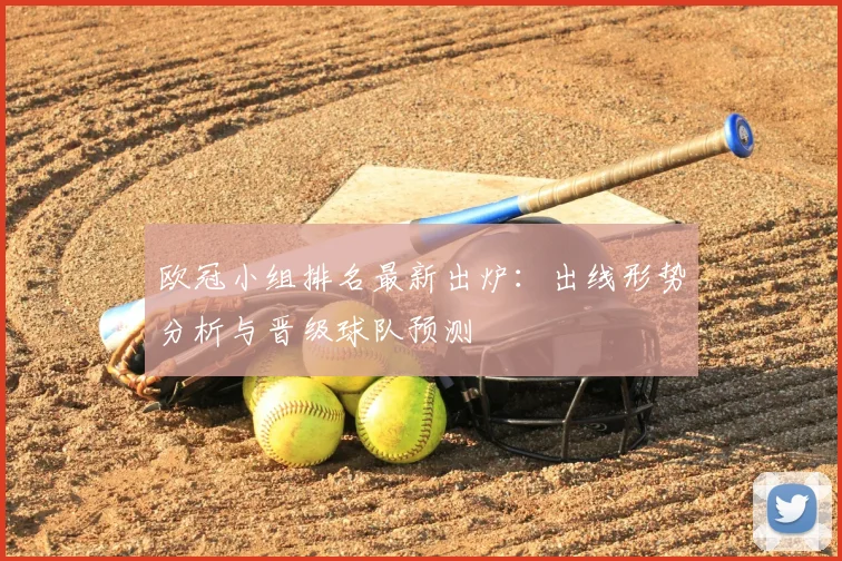 欧冠小组排名最新出炉：出线形势分析与晋级球队预测