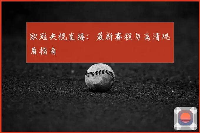 欧冠央视直播：最新赛程与高清观看指南