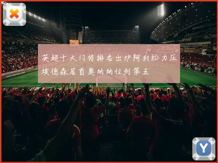 英超十大门将排名出炉阿利松力压埃德森居首奥纳纳位列第五