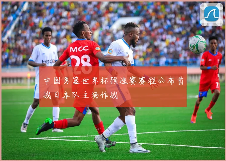 中国男篮世界杯预选赛赛程公布首战日本队主场作战