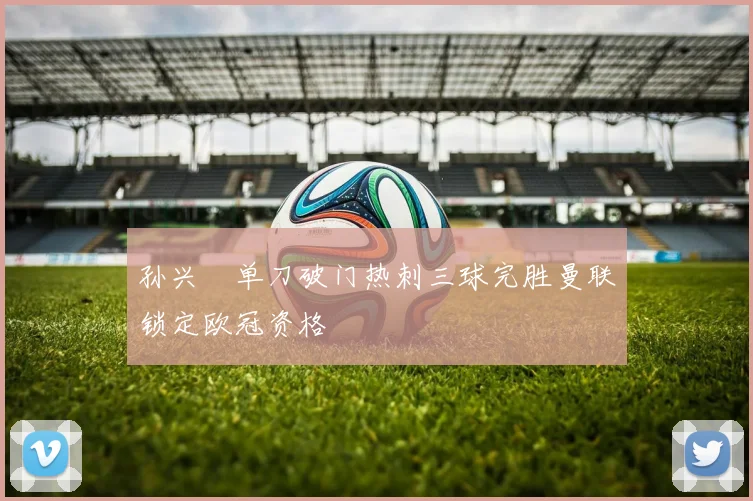 孙兴慜单刀破门热刺三球完胜曼联锁定欧冠资格