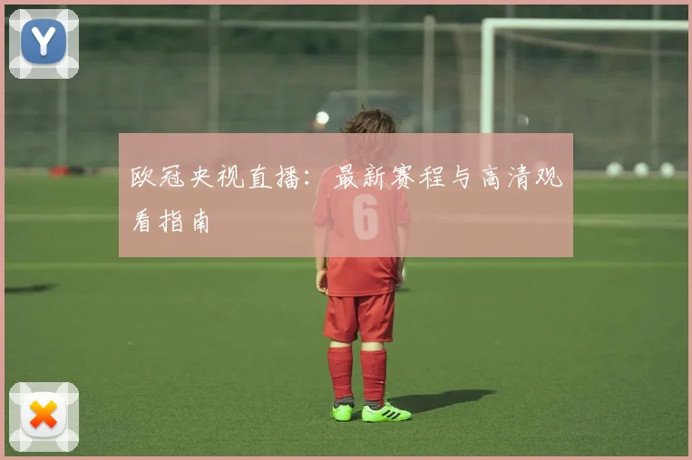 欧冠央视直播：最新赛程与高清观看指南