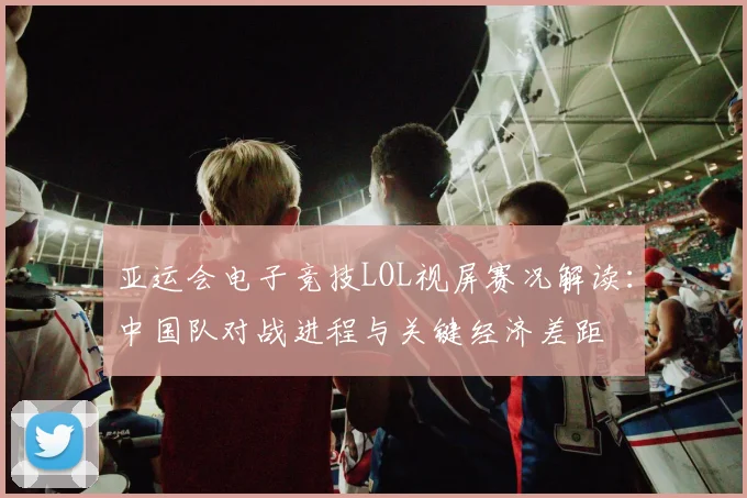 亚运会电子竞技LOL视屏赛况解读:中国队对战进程与关键经济差距