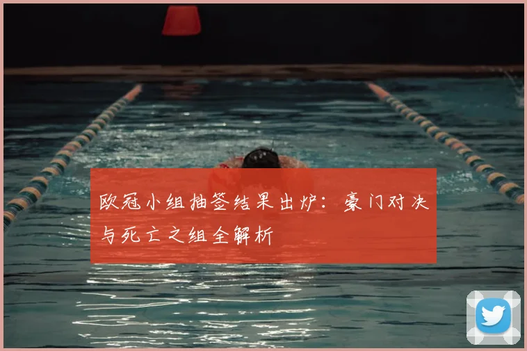 欧冠小组抽签结果出炉：豪门对决与死亡之组全解析