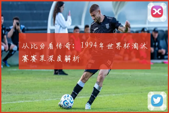 从比分看传奇：1994年世界杯淘汰赛赛果深度解析